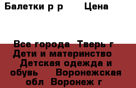 Балетки р-р 28 › Цена ­ 200 - Все города, Тверь г. Дети и материнство » Детская одежда и обувь   . Воронежская обл.,Воронеж г.